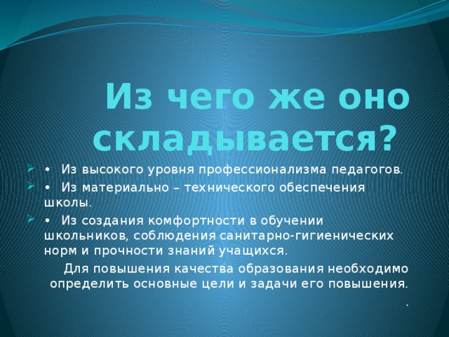 Из чего же оно складывается? •  Из высокого уровня профессионализма педагогов. •  Из материально – технического обеспечения школы. •  Из создания комфортности в обучении школьников, соблюдения санитарно-гигиенических норм и прочности знаний учащихся. Для повышения качества образования необходимо определить основные цели и задачи его повышения. .