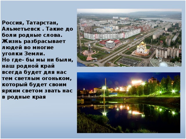 Россия, Татарстан, Альметьевск . Такие до боли родные слова.   Жизнь разбрасывает людей во многие уголки Земли.   Но где- бы мы ни были, наш родной край всегда будет для нас тем светлым огоньком, который будет своим ярким светом звать нас в родные края