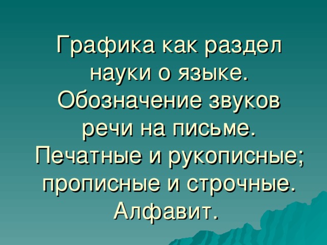 Графика как раздел науки о языке. Обозначение звуков речи на письме. Печатные и рукописные; прописные и строчные. Алфавит.