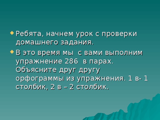 Ребята, начнем урок с проверки домашнего задания. В это время мы с вами выполним упражнение 286 в парах. Объясните друг другу орфограммы из упражнения. 1 в- 1 столбик, 2 в – 2 столбик.