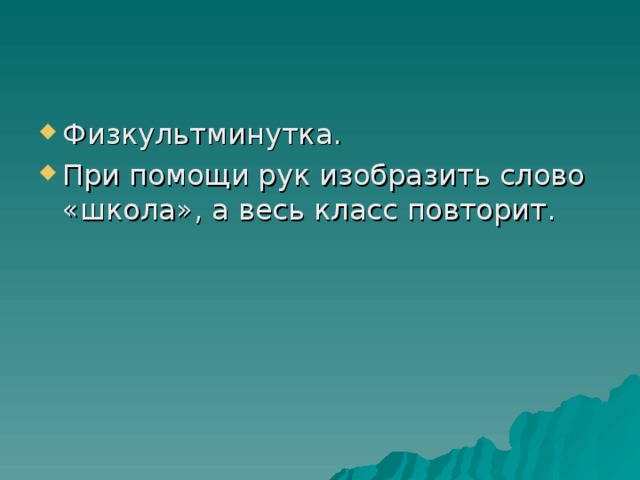 Физкультминутка. При помощи рук изобразить слово «школа», а весь класс повторит.