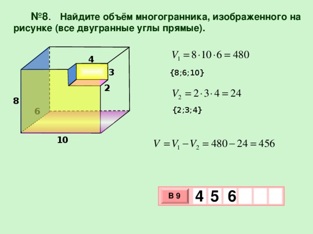№ 8 . Найдите объём многогранника, изображенного на рисунке (все двугранные углы прямые). 4 3 {8;6;10} 2 8 {2;3;4} 6 10 4 6 5 В 9 х 3 х 1 0