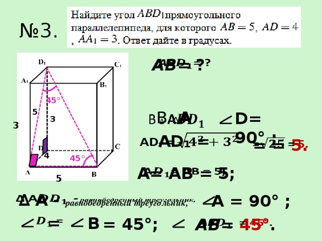 № 3.   AB = ? 45° 5   В ∆ A  D= 90° ; 3 3 AD₁ =   = = 5.   4 45° A= AB = 5;   5 ∆ A - равнобедренный треугольник,   A = 90° ;   =   B = 45°; AB = 45° .  