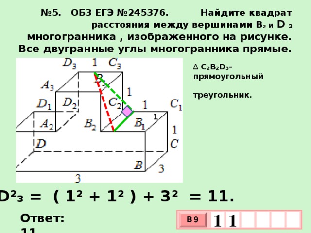 № 5. ОБЗ ЕГЭ №245376. Найдите квадрат расстояния между вершинами B ₂ и D ₃ многогранника , изображенного на рисунке. Все двугранные углы многогранника прямые. ∆  C₂B₂D₃- прямоугольный треугольник. 1 B₂D²₃ = ( 1² + 1² ) + 3² = 11. 1   Ответ: 11. 1 В 9 х 3 х 1 0