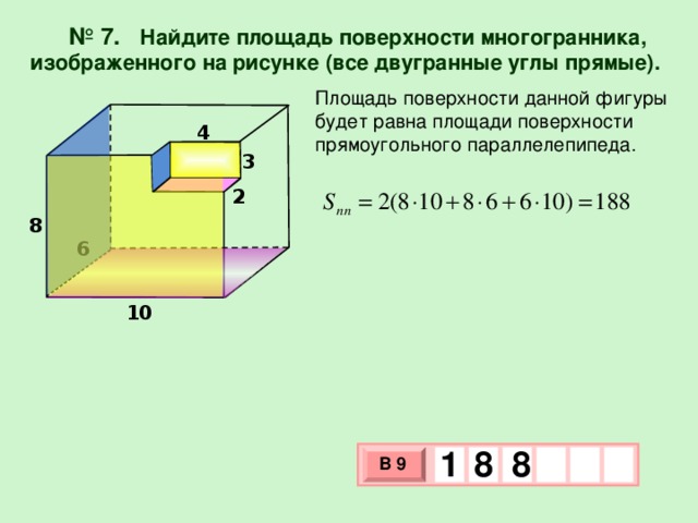 № 7.  Найдите площадь поверхности многогранника, изображенного на рисунке (все двугранные углы прямые). Площадь поверхности данной фигуры будет равна площади поверхности прямоугольного параллелепипеда. 4 3 2 8 6 10 1 8 8 В 9 х 3 х 1 0