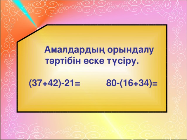 Амалдардың орындалу тәртібін еске түсіру.  (37+42)-21= 80-(16+34)=