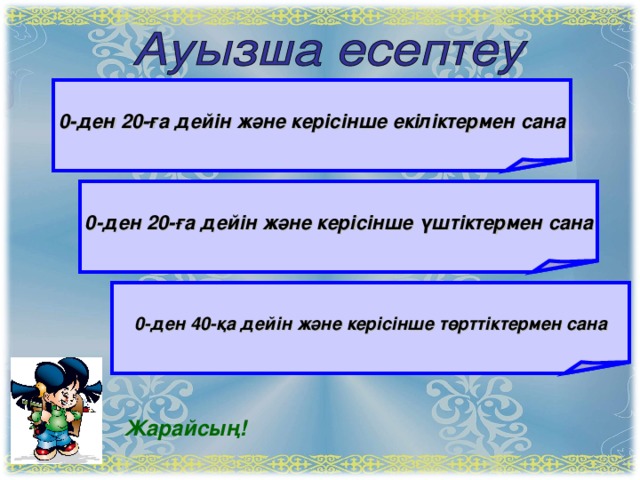 0-ден 20-ға дейін және керісінше екіліктермен сана 0-ден 20-ға дейін және керісінше үштіктермен сана 0-ден 40-қа дейін және керісінше төрттіктермен сана Жарайсың!