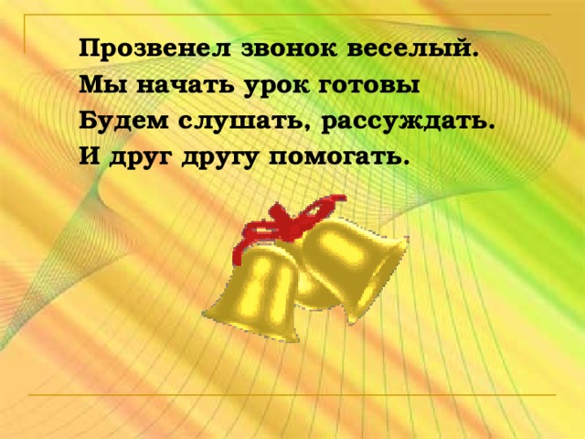 Прозвенел звонок веселый. Мы начать урок готовы Будем слушать, рассуждать. И друг другу помогать.