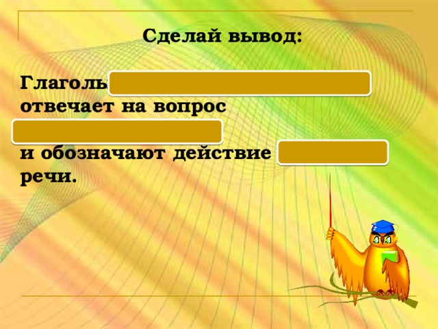 Сделай вывод:  Глаголы настоящего времени отвечает на вопрос что делает? и обозначают действие в момент речи.