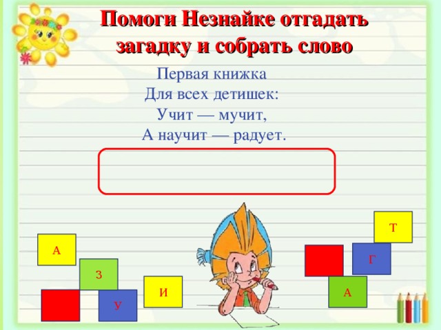 Помоги Незнайке отгадать загадку и собрать слово Первая книжка  Для всех детишек:  Учит — мучит,  А научит — радует.   Т А Г К З И А Б У