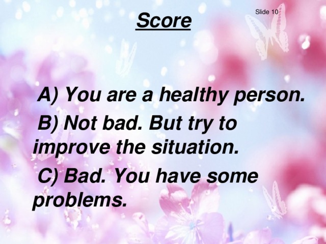 Slide 10 Score    A) You are a healthy person.  B) Not bad. But try to improve the situation.  C) Bad. You have some problems.