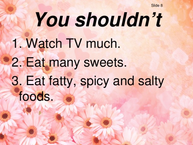 Slide 8 You shouldn’t 1. Watch TV much. 2. Eat many sweets. 3 . Eat fatty, spicy and  salty foods.
