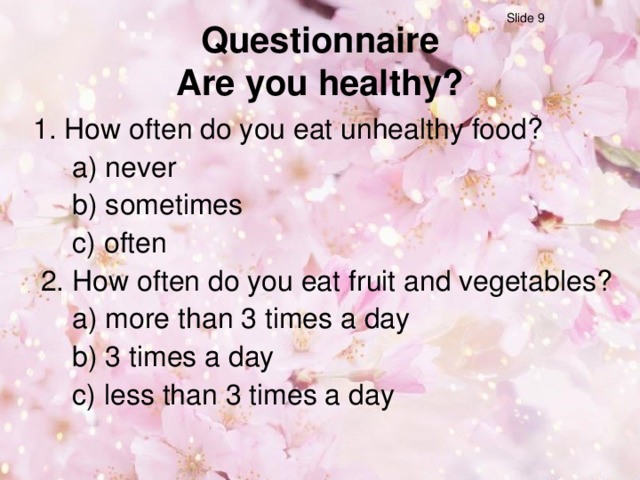 Slide 9 Questionnaire  Are you healthy?  1. How often do you eat unhealthy food?   a) never   b) sometimes   c) often  2. How often do you eat fruit and vegetables?   a) more than 3 times a day   b) 3 times a day   c) less than 3 times a day