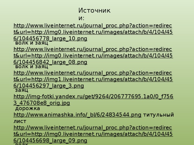 Источники: http://www.liveinternet.ru/journal_proc.php?action=redirect&url=http://img0.liveinternet.ru/images/attach/b/4/104/456/104456778_large_10.png  волк и заяц http://www.liveinternet.ru/journal_proc.php?action=redirect&url=http://img0.liveinternet.ru/images/attach/b/4/104/456/104456842_large_08.png  волк и заяц http://www.liveinternet.ru/journal_proc.php?action=redirect&url=http://img1.liveinternet.ru/images/attach/b/4/104/456/104456297_large_3.png  заяц http://img-fotki.yandex.ru/get/9264/206777695.1a0/0_f7563_476708e8_orig.jpg  дорожка http://www.animashka.info/_bl/6/24834544.png  титульный лист http://www.liveinternet.ru/journal_proc.php?action=redirect&url=http://img0.liveinternet.ru/images/attach/b/4/104/456/104456698_large_09.png  волк