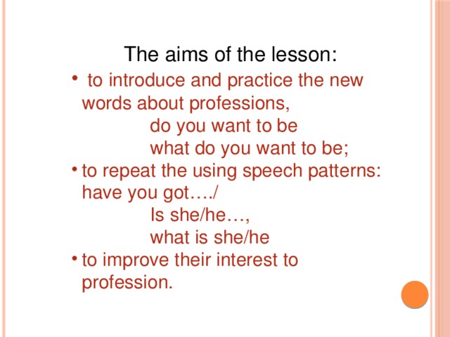 The aims of the lesson:  to introduce and practice the new words about professions,  do you want to be  what do you want to be; to repeat the using speech patterns: have you got…./  Is she/he…,  what is she/he
