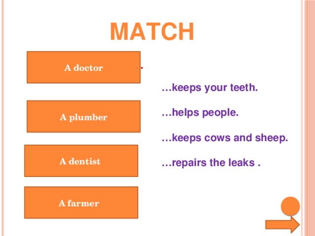 match A doctor A doctor helps people. … keeps your teeth.  … helps people.  … keeps cows and sheep.  … repairs the leaks . A plumber A builder builds houses. A vet helps animals. A dentist A farmer A saleswoman sells things.