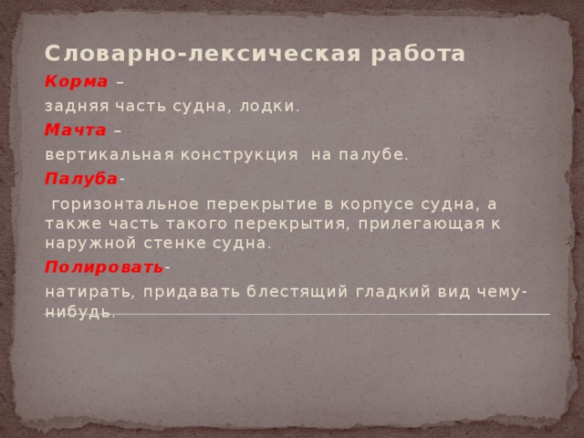 Словарно-лексическая работа Корма  – задняя часть судна, лодки. Мачта – вертикальная конструкция на палубе. Палуба -  горизонтальное перекрытие в корпусе судна, а также часть такого перекрытия, прилегающая к наружной стенке судна. Полировать - натирать, придавать блестящий гладкий вид чему-нибудь.