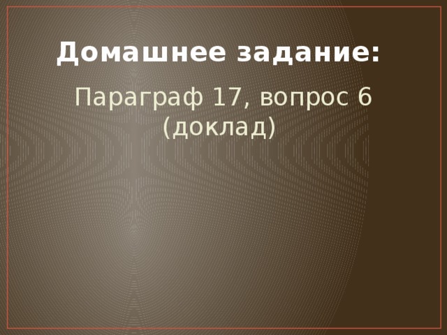 Домашнее задание: Параграф 17, вопрос 6 (доклад)