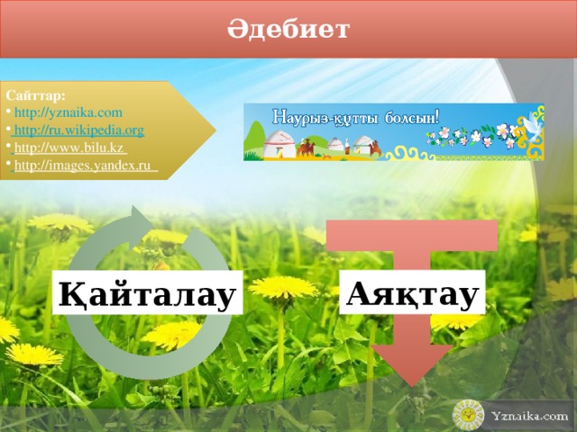 Әдебиет Сайттар: http:// yznaika.com  http:/ /ru.wikipedia.org  http://www.bilu.kz   http://images.yandex.ru  Аяқтау Қайталау