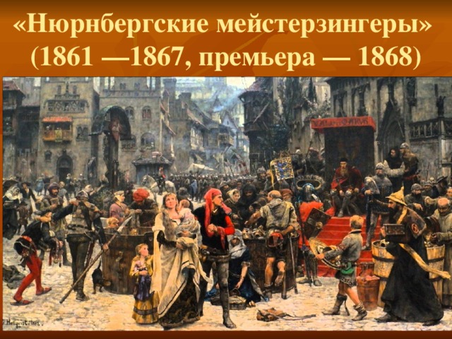 «Нюрнбергские мейстерзингеры»  (1861 —1867, премьера — 1868)