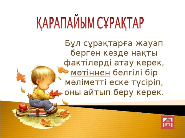 Бұл сұрақтарға жауап берген кезде нақты фактілерді атау керек, мәтіннен белгілі бір мәліметті еске түсіріп, оны айтып беру керек.