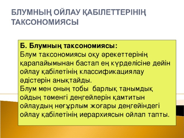 Б. Блумның таксономиясы: Блум таксономиясы оқу әрекеттерінің қарапайымынан бастап ең күрделісіне дейін ойлау қабілетінің классификациялау әдістерін анықтайды. Блум мен оның тобы барлық танымдық ойдың төменгі деңгейлерін қамтитын ойлаудың неғұрлым жоғары деңгейіндегі ойлау қабілетінің иерархиясын ойлап тапты.