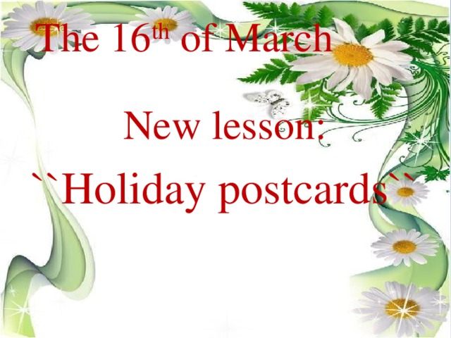 The 16 th of March New lesson: ``Holiday postcards``