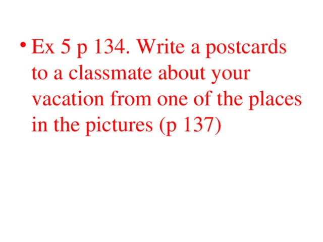 Ex 5 p 134. Write a postcards to a classmate about your vacation from one of the places in the pictures (p 137)