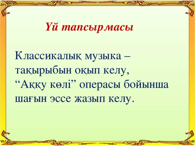 Үй тапсырмасы  Классикалық музыка – тақырыбын оқып келу, “ Аққу көлі” операсы бойынша шағын эссе жазып келу.