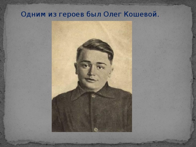 Одним из героев был Олег Кошевой.