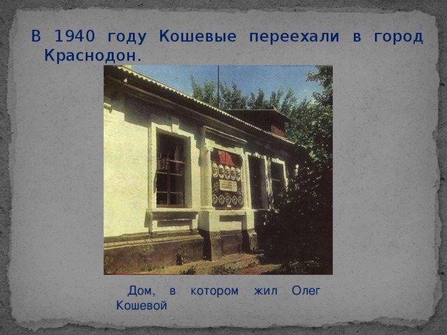 В 1940 году Кошевые переехали в город Краснодон. Дом, в котором жил Олег Кошевой