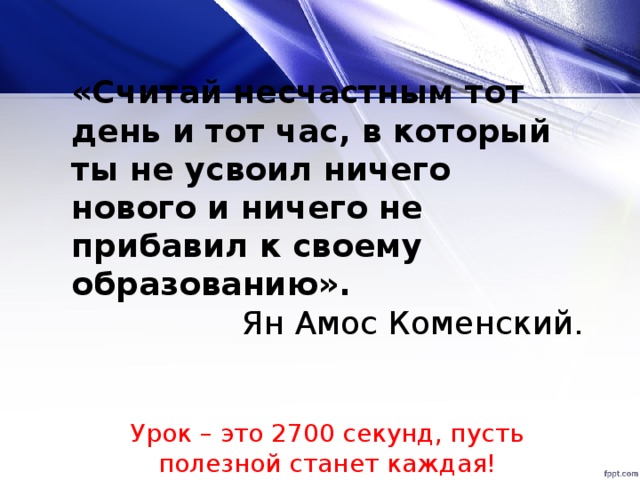 «Считай несчастным тот день и тот час, в который ты не усвоил ничего нового и ничего не прибавил к своему образованию». Ян Амос Коменский. Урок – это 2700 секунд, пусть полезной станет каждая!