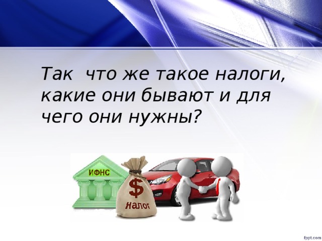 Так что же такое налоги, какие они бывают и для чего они нужны?