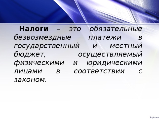 Налоги – это обязательные безвозмездные платежи в государственный и местный бюджет, осуществляемый физическими и юридическими лицами в соответствии с законом.