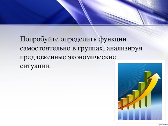 Попробуйте определить функции самостоятельно в группах, анализируя предложенные экономические ситуации.