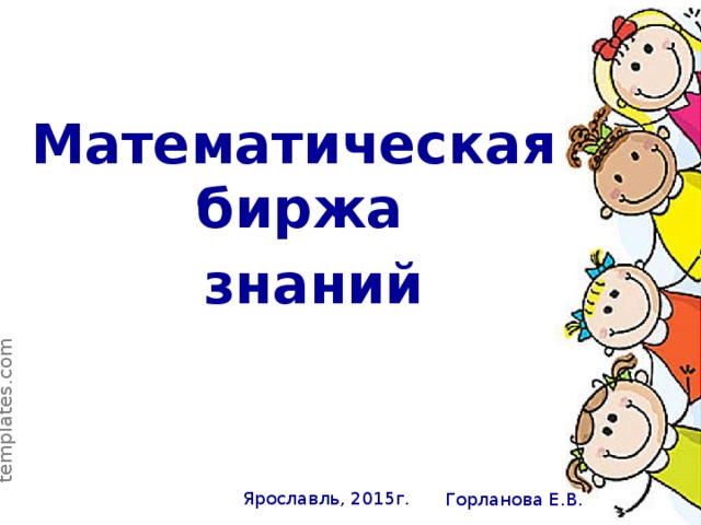 Математическая  биржа  знаний Ярославль, 2015г. Горланова Е.В.