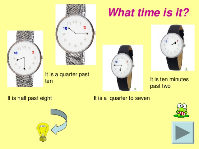 What time is it? It is a quarter past ten It is ten minutes past two It is a quarter to seven It is half past eight