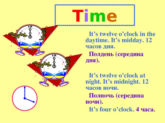 T i m e It’s twelve o’clock in the daytime. It’s midday. 12 часов дня.  Полдень (середина дня).  It’s twelve o’clock at night. It’s midnight. 12 часов ночи.  Полночь (середина ночи). It’s four o’clock.  4 часа.