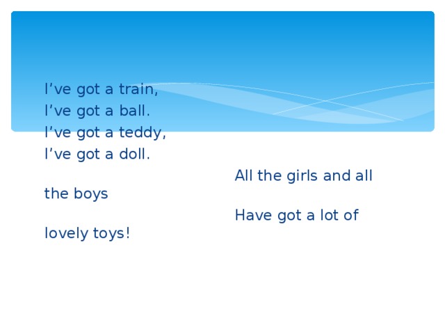 I’ve got a train, I’ve got a ball. I’ve got a teddy, I’ve got a doll.  All the girls and all the boys  Have got a lot of lovely toys!