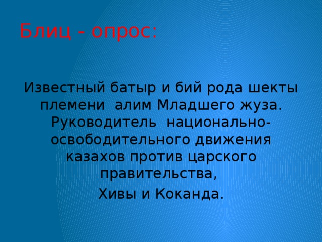 Блиц - опрос: Известный батыр и бий рода шекты племени алим Младшего жуза. Руководитель национально- освободительного движения казахов против царского правительства, Хивы и Коканда.