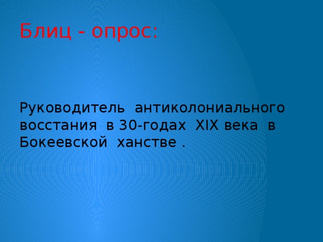 Блиц - опрос: Руководитель антиколониального восстания в 30-годах XIX века в Бокеевской ханстве .