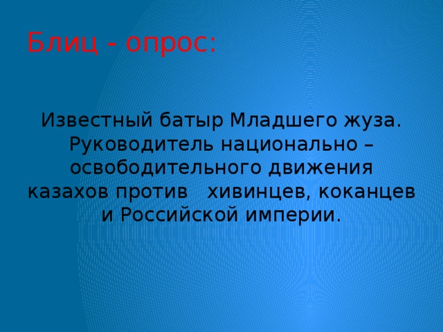 Блиц - опрос: Известный батыр Младшего жуза. Руководитель национально – освободительного движения казахов против хивинцев, коканцев и Российской империи.