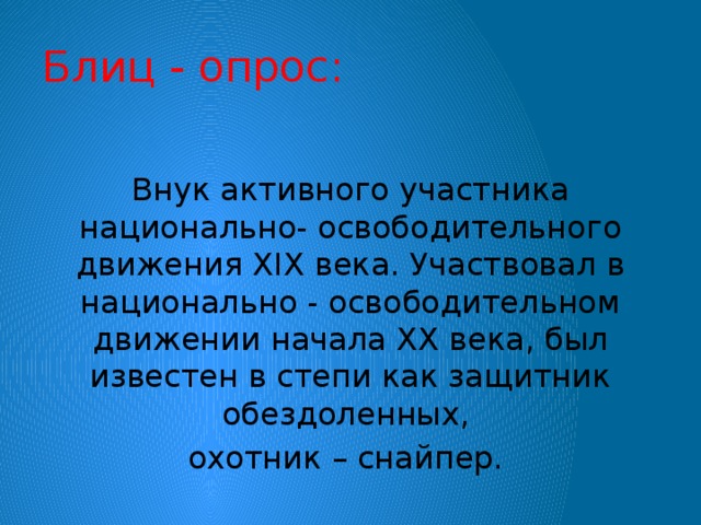 Блиц - опрос: Внук активного участника национально- освободительного движения XIX века. Участвовал в национально - освободительном движении начала XX века, был известен в степи как защитник обездоленных, охотник – снайпер.