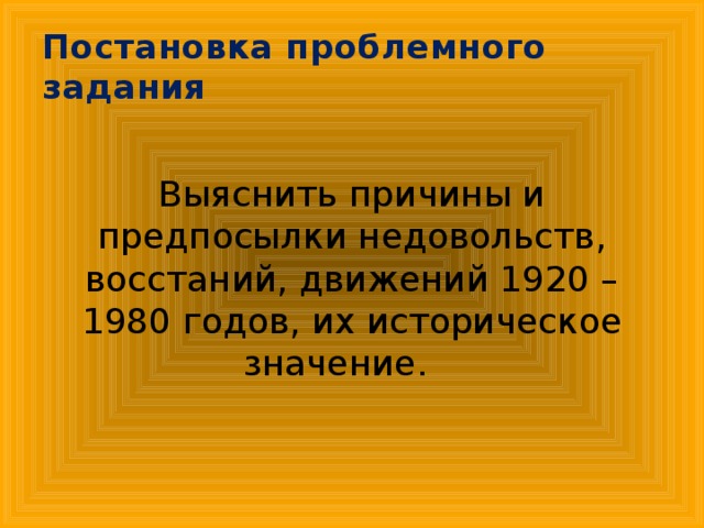 Постановка проблемного задания Выяснить причины и предпосылки недовольств, восстаний, движений 1920 – 1980 годов, их историческое значение.