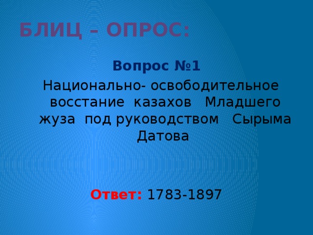 Блиц – опрос: Вопрос №1  Национально- освободительное восстание казахов Младшего жуза под руководством Сырыма Датова Ответ: 1783-1897