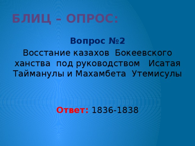 Блиц – опрос: Вопрос №2 Восстание казахов Бокеевского ханства под руководством Исатая Тайманулы и Махамбета Утемисулы Ответ: 1836-1838