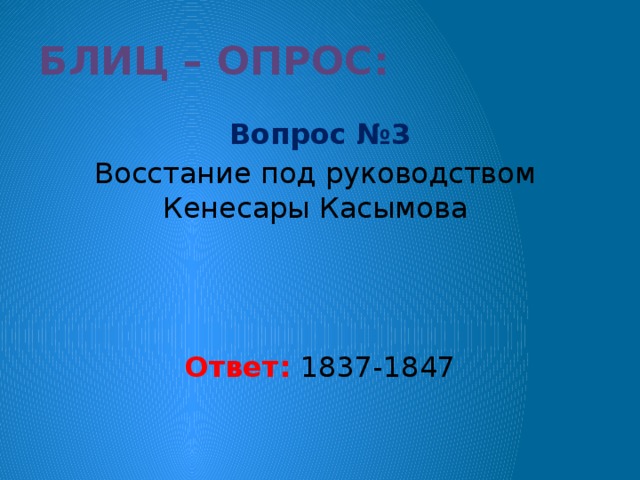 Блиц – опрос: Вопрос №3 Восстание под руководством Кенесары Касымова Ответ: 1837-1847