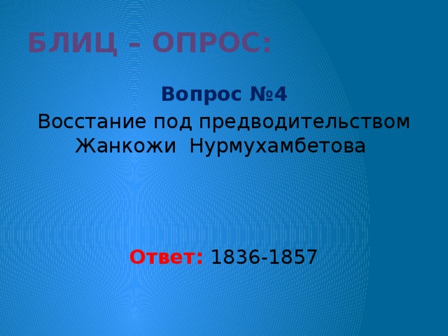 Блиц – опрос: Вопрос №4 Восстание под предводительством Жанкожи Нурмухамбетова Ответ: 1836-1857