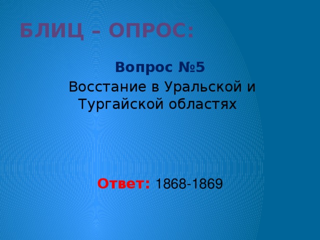 Блиц – опрос: Вопрос №5  Восстание в Уральской и Тургайской областях Ответ: 1868-1869