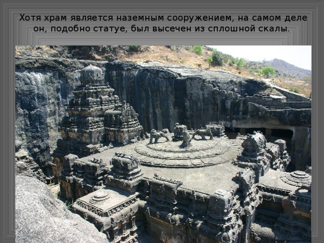Хотя храм является наземным сооружением, на самом деле он, подобно статуе, был высечен из сплошной скалы.